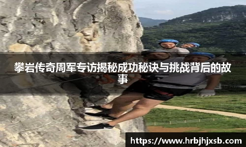 攀岩传奇周军专访揭秘成功秘诀与挑战背后的故事