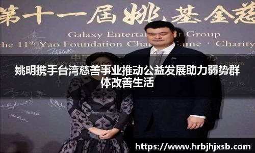 姚明携手台湾慈善事业推动公益发展助力弱势群体改善生活