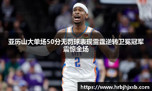 亚历山大单场50分无罚球表现雷霆逆转卫冕冠军震惊全场