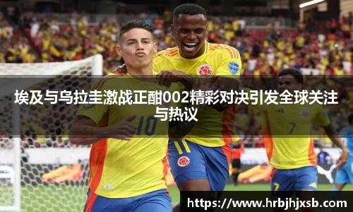 埃及与乌拉圭激战正酣002精彩对决引发全球关注与热议