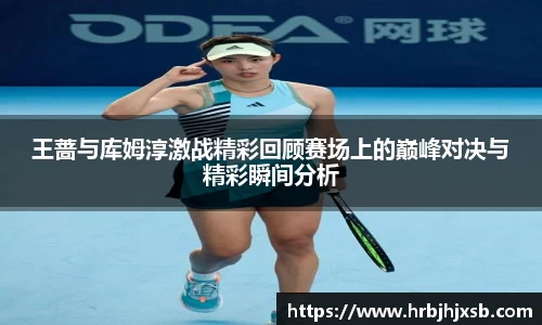 王蔷与库姆淳激战精彩回顾赛场上的巅峰对决与精彩瞬间分析
