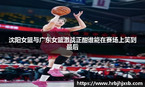 沈阳女篮与广东女篮激战正酣谁能在赛场上笑到最后