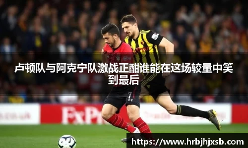 卢顿队与阿克宁队激战正酣谁能在这场较量中笑到最后